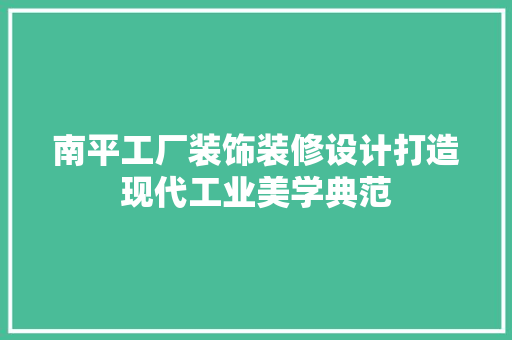 南平工厂装饰装修设计打造现代工业美学典范