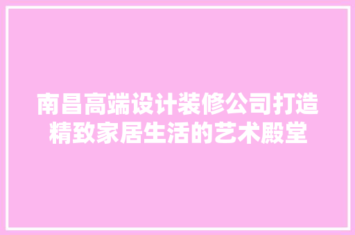 南昌高端设计装修公司打造精致家居生活的艺术殿堂
