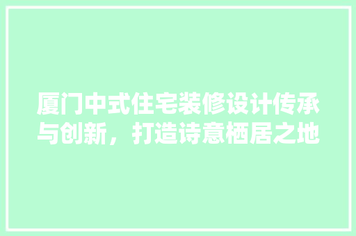 厦门中式住宅装修设计传承与创新，打造诗意栖居之地