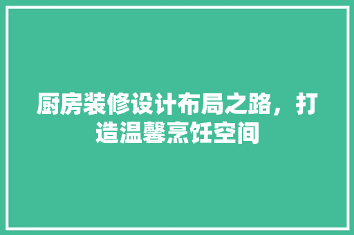 厨房装修设计布局之路，打造温馨烹饪空间