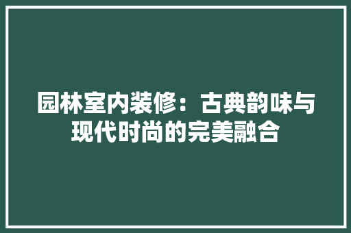 园林室内装修：古典韵味与现代时尚的完美融合 卧室装修