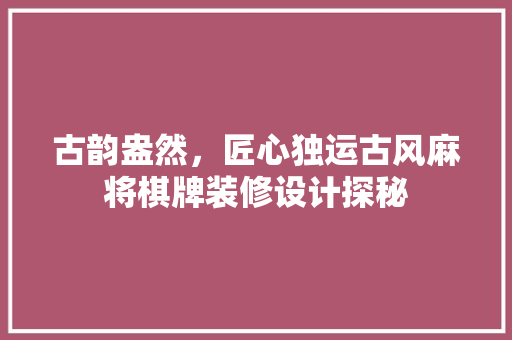 古韵盎然，匠心独运古风麻将棋牌装修设计探秘