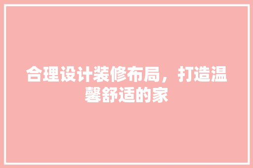 合理设计装修布局，打造温馨舒适的家