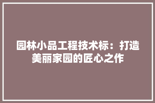 园林小品工程技术标：打造美丽家园的匠心之作 卧室装修