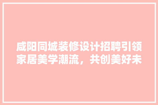 咸阳同城装修设计招聘引领家居美学潮流，共创美好未来