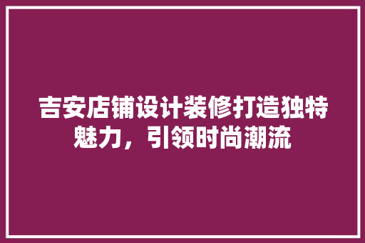 吉安店铺设计装修打造独特魅力，引领时尚潮流