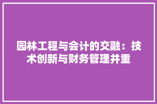 园林工程与会计的交融：技术创新与财务管理并重 卧室装修