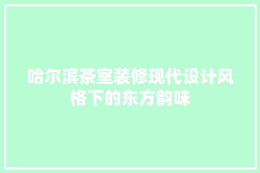 哈尔滨茶室装修现代设计风格下的东方韵味