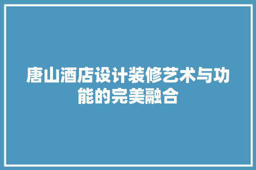 唐山酒店设计装修艺术与功能的完美融合