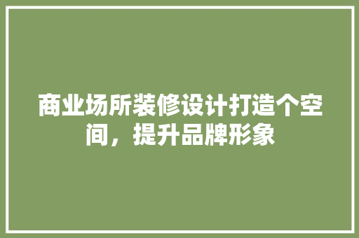 商业场所装修设计打造个空间，提升品牌形象