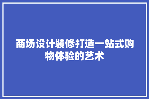 商场设计装修打造一站式购物体验的艺术