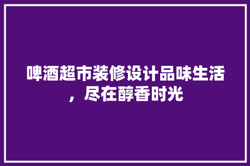 啤酒超市装修设计品味生活，尽在醇香时光