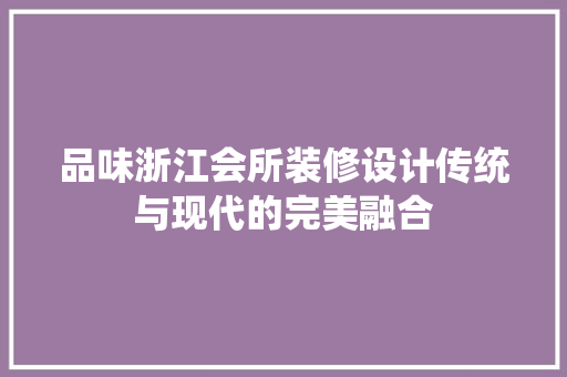 品味浙江会所装修设计传统与现代的完美融合