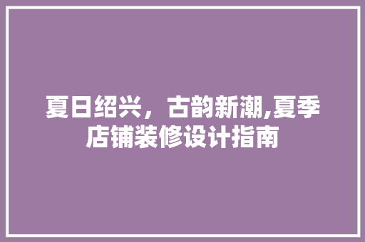 夏日绍兴，古韵新潮,夏季店铺装修设计指南