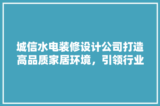 城信水电装修设计公司打造高品质家居环境，引领行业新潮流