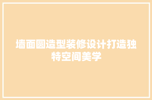 墙面圆造型装修设计打造独特空间美学