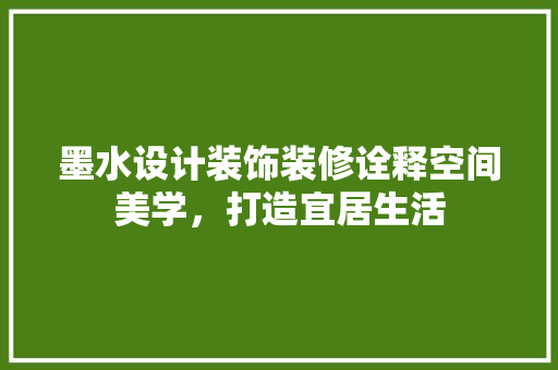 墨水设计装饰装修诠释空间美学，打造宜居生活