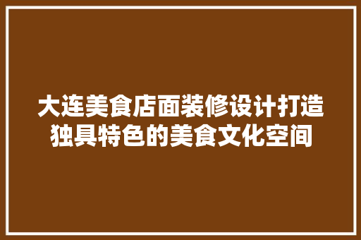 大连美食店面装修设计打造独具特色的美食文化空间