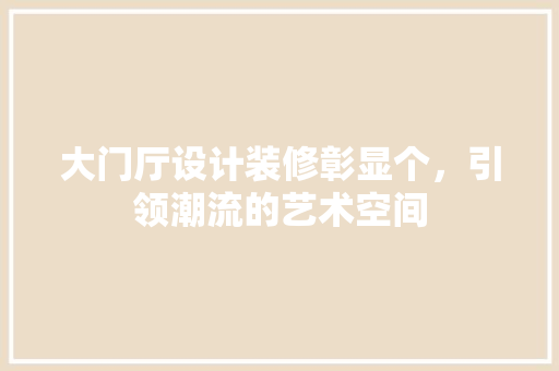 大门厅设计装修彰显个，引领潮流的艺术空间