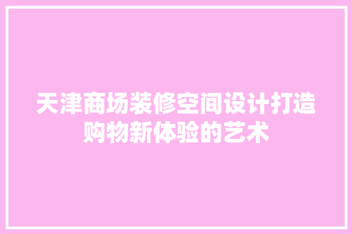 天津商场装修空间设计打造购物新体验的艺术