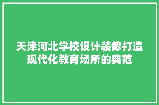 天津河北学校设计装修打造现代化教育场所的典范