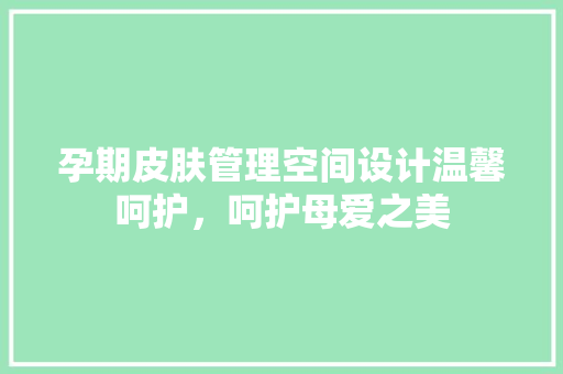 孕期皮肤管理空间设计温馨呵护，呵护母爱之美