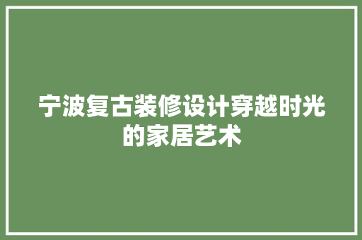 宁波复古装修设计穿越时光的家居艺术
