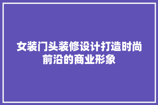 女装门头装修设计打造时尚前沿的商业形象