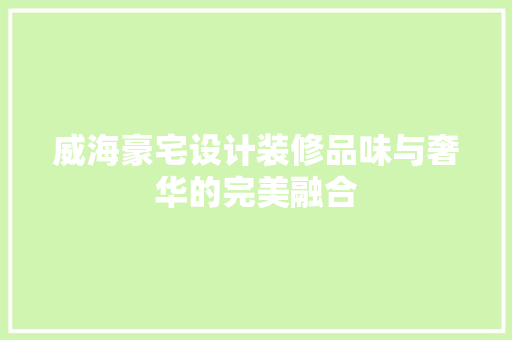威海豪宅设计装修品味与奢华的完美融合