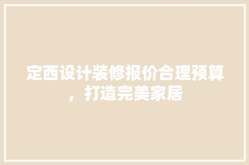 定西设计装修报价合理预算，打造完美家居