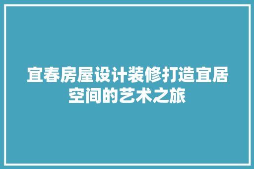 宜春房屋设计装修打造宜居空间的艺术之旅