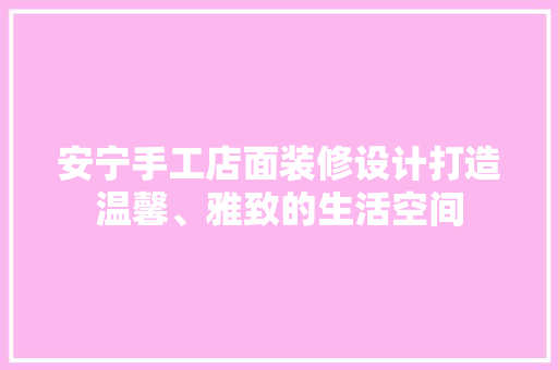 安宁手工店面装修设计打造温馨、雅致的生活空间