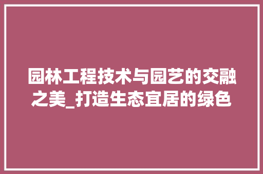 园林工程技术与园艺的交融之美_打造生态宜居的绿色家园 卧室装修