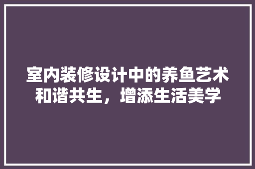 室内装修设计中的养鱼艺术和谐共生，增添生活美学