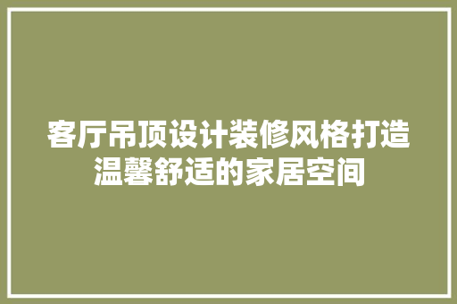 客厅吊顶设计装修风格打造温馨舒适的家居空间