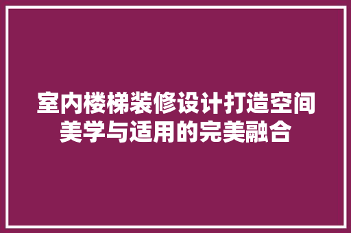室内楼梯装修设计打造空间美学与适用的完美融合