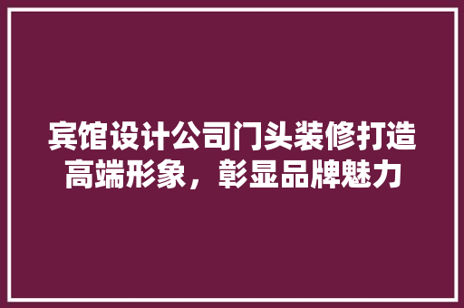 宾馆设计公司门头装修打造高端形象，彰显品牌魅力