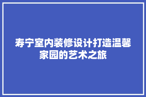 寿宁室内装修设计打造温馨家园的艺术之旅