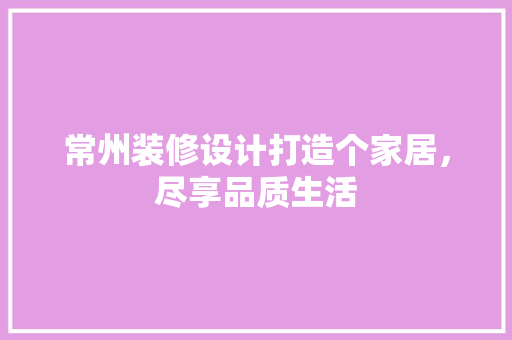 常州装修设计打造个家居，尽享品质生活