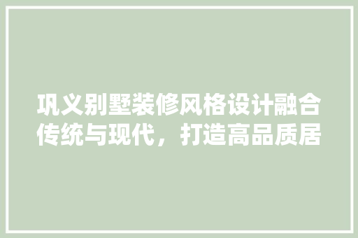 巩义别墅装修风格设计融合传统与现代，打造高品质居住空间