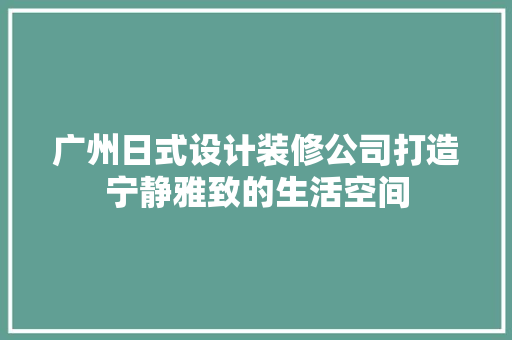 广州日式设计装修公司打造宁静雅致的生活空间