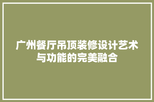 广州餐厅吊顶装修设计艺术与功能的完美融合