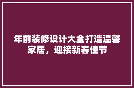 年前装修设计大全打造温馨家居，迎接新春佳节