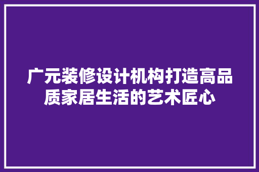 广元装修设计机构打造高品质家居生活的艺术匠心