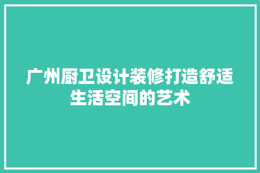 广州厨卫设计装修打造舒适生活空间的艺术