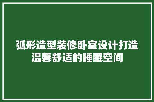 弧形造型装修卧室设计打造温馨舒适的睡眠空间