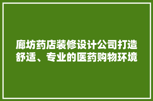 廊坊药店装修设计公司打造舒适、专业的医药购物环境