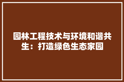 园林工程技术与环境和谐共生：打造绿色生态家园 卧室装修