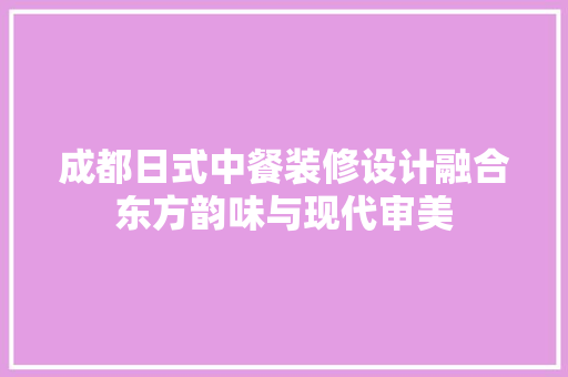 成都日式中餐装修设计融合东方韵味与现代审美