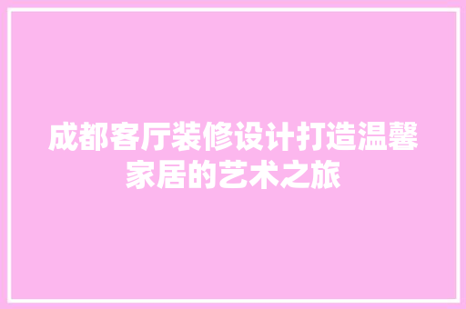 成都客厅装修设计打造温馨家居的艺术之旅